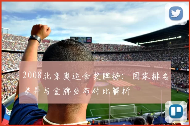 2008北京奥运会奖牌榜:国家排名差异与金牌分布对比解析