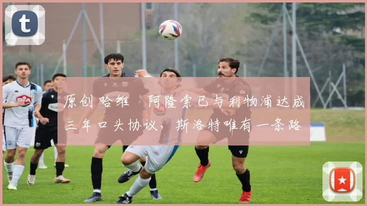 原创 哈维・阿隆索已与利物浦达成三年口头协议，斯洛特唯有一条路可 “翻盘”