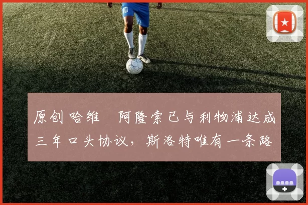 原创 哈维・阿隆索已与利物浦达成三年口头协议，斯洛特唯有一条路可 “翻盘”