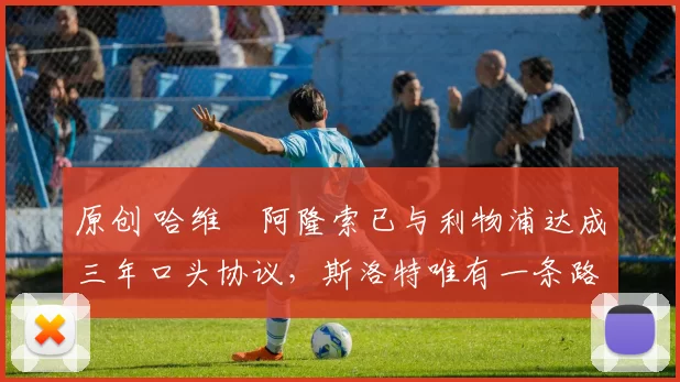 原创 哈维・阿隆索已与利物浦达成三年口头协议，斯洛特唯有一条路可 “翻盘”