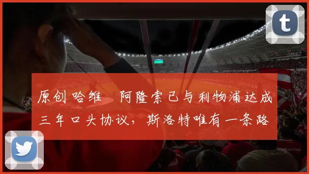 原创 哈维・阿隆索已与利物浦达成三年口头协议，斯洛特唯有一条路可 “翻盘”