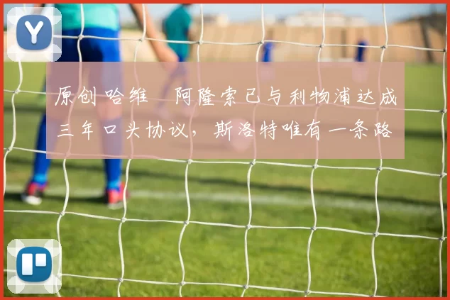 原创 哈维・阿隆索已与利物浦达成三年口头协议，斯洛特唯有一条路可 “翻盘”