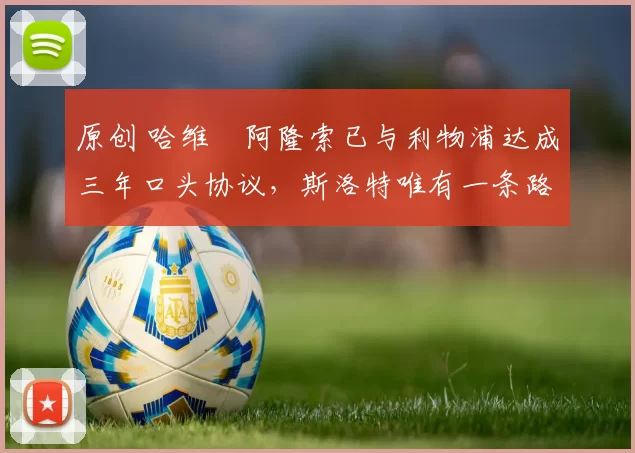 原创 哈维・阿隆索已与利物浦达成三年口头协议，斯洛特唯有一条路可 “翻盘”