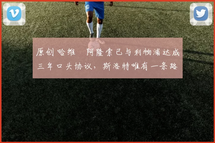 原创 哈维・阿隆索已与利物浦达成三年口头协议，斯洛特唯有一条路可 “翻盘”