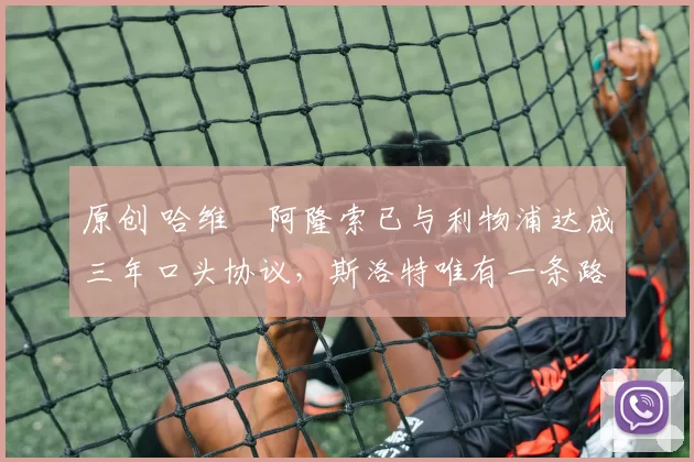 原创 哈维・阿隆索已与利物浦达成三年口头协议，斯洛特唯有一条路可 “翻盘”