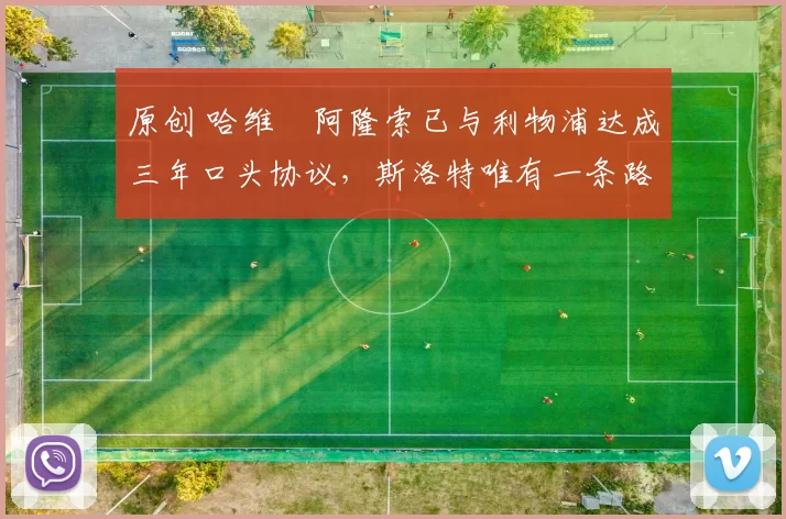 原创 哈维・阿隆索已与利物浦达成三年口头协议，斯洛特唯有一条路可 “翻盘”