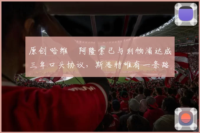 原创 哈维・阿隆索已与利物浦达成三年口头协议，斯洛特唯有一条路可 “翻盘”