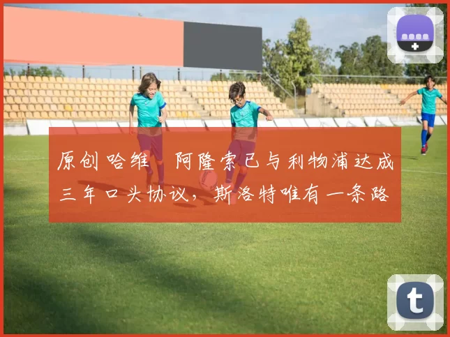 原创 哈维・阿隆索已与利物浦达成三年口头协议，斯洛特唯有一条路可 “翻盘”