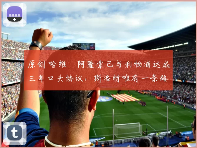 原创 哈维・阿隆索已与利物浦达成三年口头协议，斯洛特唯有一条路可 “翻盘”