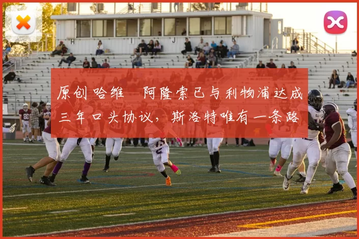 原创 哈维・阿隆索已与利物浦达成三年口头协议，斯洛特唯有一条路可 “翻盘”