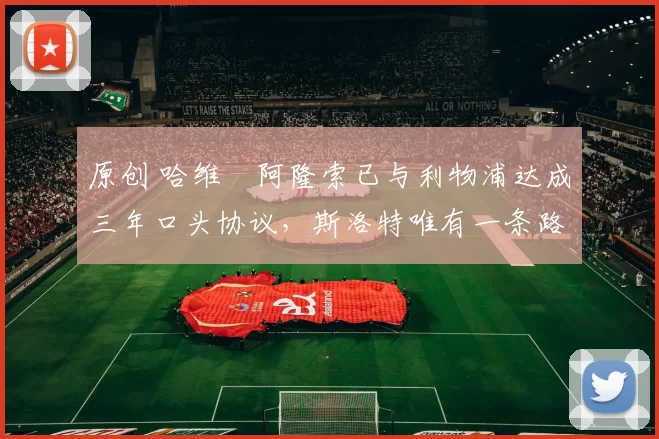 原创 哈维・阿隆索已与利物浦达成三年口头协议，斯洛特唯有一条路可 “翻盘”