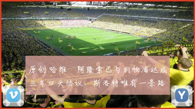 原创 哈维・阿隆索已与利物浦达成三年口头协议，斯洛特唯有一条路可 “翻盘”