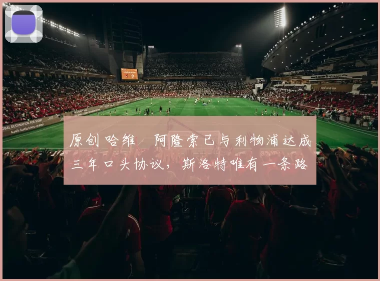 原创 哈维・阿隆索已与利物浦达成三年口头协议，斯洛特唯有一条路可 “翻盘”