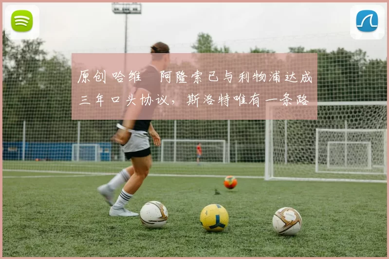 原创 哈维・阿隆索已与利物浦达成三年口头协议，斯洛特唯有一条路可 “翻盘”