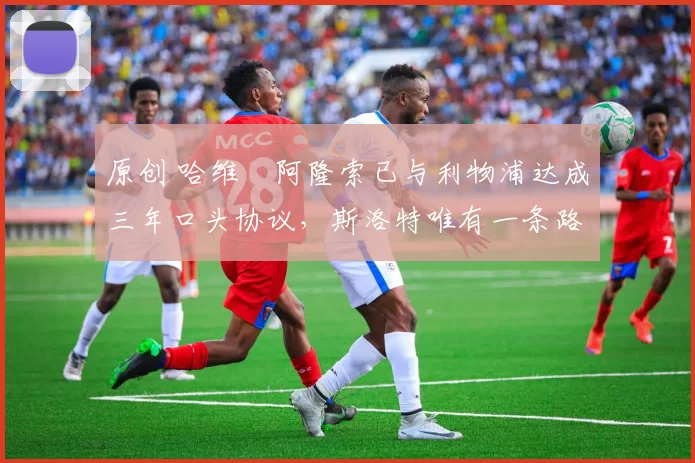 原创 哈维・阿隆索已与利物浦达成三年口头协议，斯洛特唯有一条路可 “翻盘”