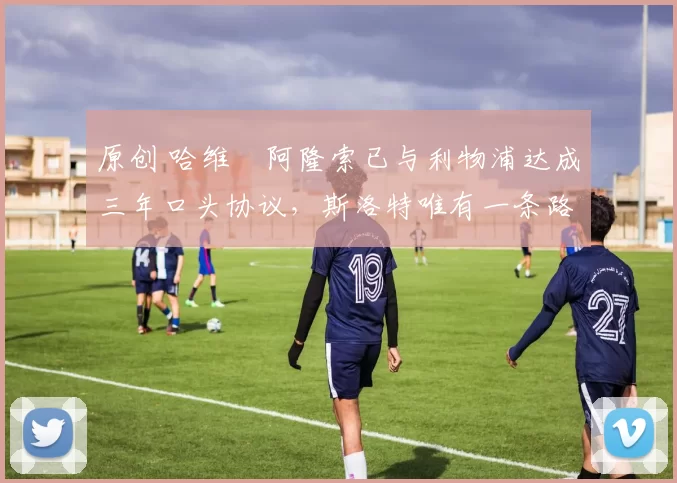 原创 哈维・阿隆索已与利物浦达成三年口头协议，斯洛特唯有一条路可 “翻盘”