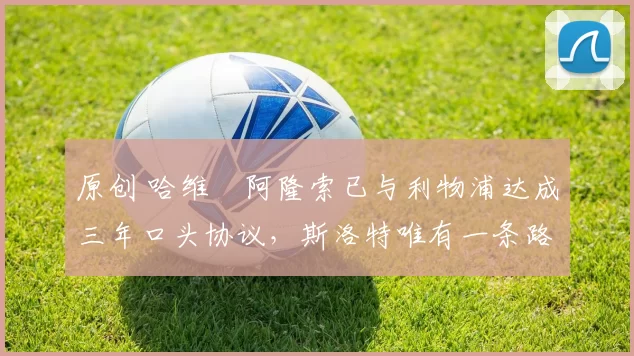 原创 哈维・阿隆索已与利物浦达成三年口头协议，斯洛特唯有一条路可 “翻盘”