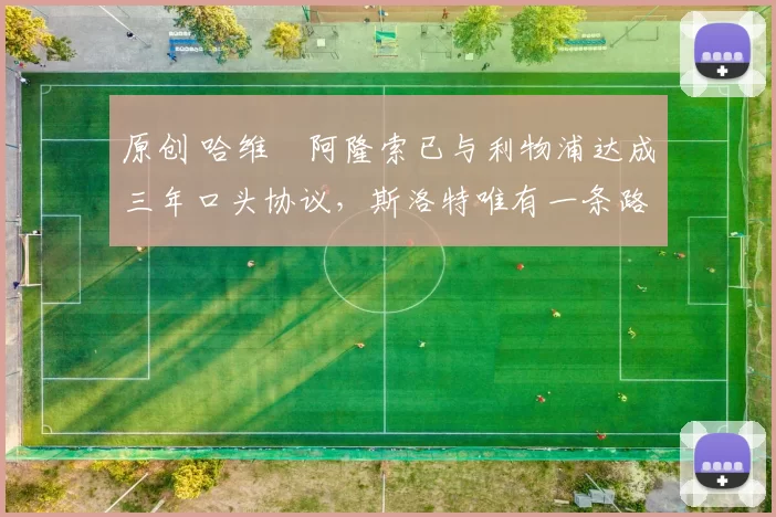 原创 哈维・阿隆索已与利物浦达成三年口头协议，斯洛特唯有一条路可 “翻盘”