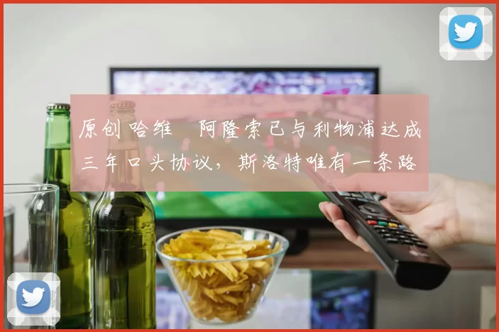 原创 哈维・阿隆索已与利物浦达成三年口头协议，斯洛特唯有一条路可 “翻盘”