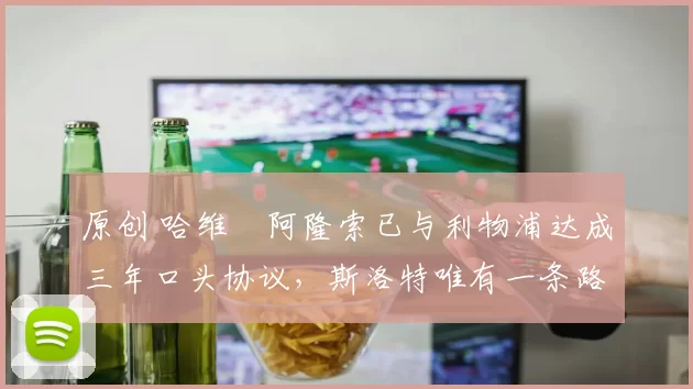 原创 哈维・阿隆索已与利物浦达成三年口头协议，斯洛特唯有一条路可 “翻盘”
