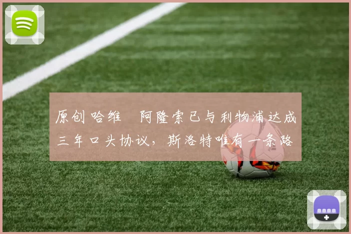 原创 哈维・阿隆索已与利物浦达成三年口头协议，斯洛特唯有一条路可 “翻盘”