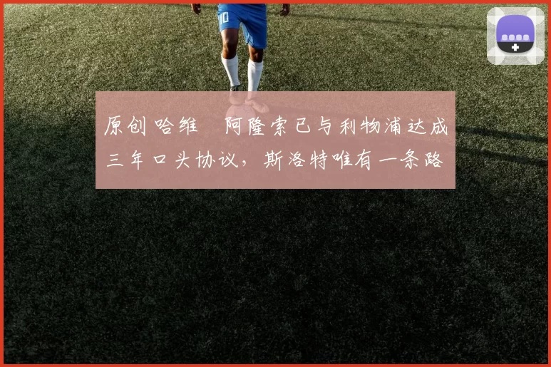 原创 哈维・阿隆索已与利物浦达成三年口头协议，斯洛特唯有一条路可 “翻盘”