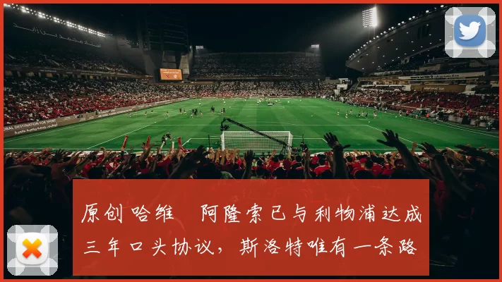 原创 哈维・阿隆索已与利物浦达成三年口头协议，斯洛特唯有一条路可 “翻盘”