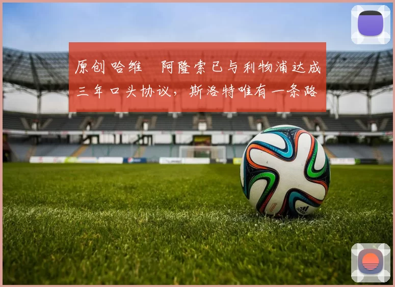 原创 哈维・阿隆索已与利物浦达成三年口头协议，斯洛特唯有一条路可 “翻盘”