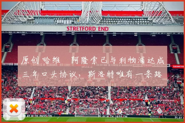 原创 哈维・阿隆索已与利物浦达成三年口头协议，斯洛特唯有一条路可 “翻盘”