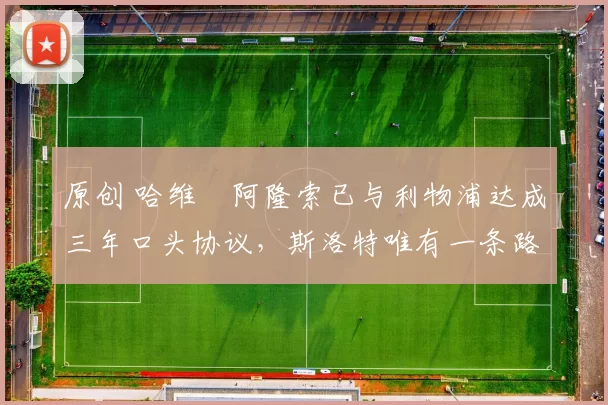 原创 哈维・阿隆索已与利物浦达成三年口头协议，斯洛特唯有一条路可 “翻盘”