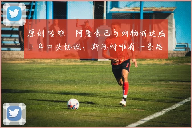 原创 哈维・阿隆索已与利物浦达成三年口头协议，斯洛特唯有一条路可 “翻盘”