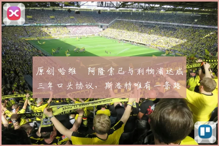 原创 哈维・阿隆索已与利物浦达成三年口头协议，斯洛特唯有一条路可 “翻盘”