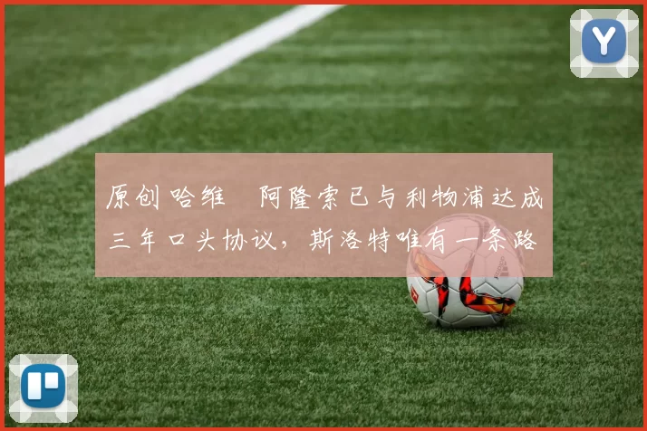 原创 哈维・阿隆索已与利物浦达成三年口头协议，斯洛特唯有一条路可 “翻盘”