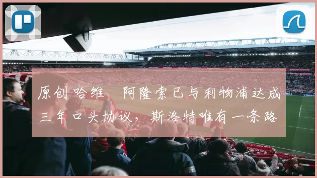 原创 哈维・阿隆索已与利物浦达成三年口头协议，斯洛特唯有一条路可 “翻盘”