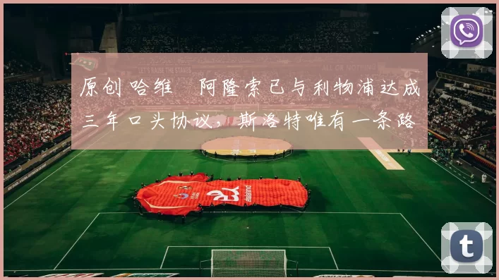 原创 哈维・阿隆索已与利物浦达成三年口头协议，斯洛特唯有一条路可 “翻盘”