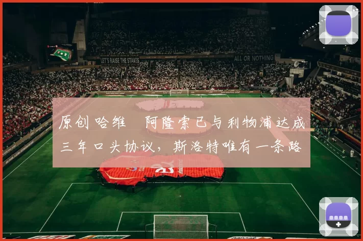 原创 哈维・阿隆索已与利物浦达成三年口头协议，斯洛特唯有一条路可 “翻盘”