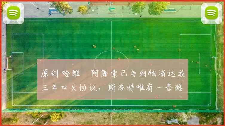 原创 哈维・阿隆索已与利物浦达成三年口头协议，斯洛特唯有一条路可 “翻盘”