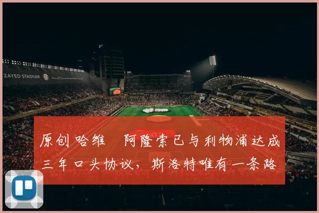 原创 哈维・阿隆索已与利物浦达成三年口头协议，斯洛特唯有一条路可 “翻盘”