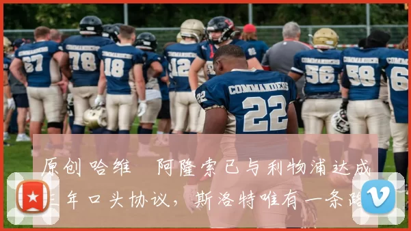 原创 哈维・阿隆索已与利物浦达成三年口头协议，斯洛特唯有一条路可 “翻盘”