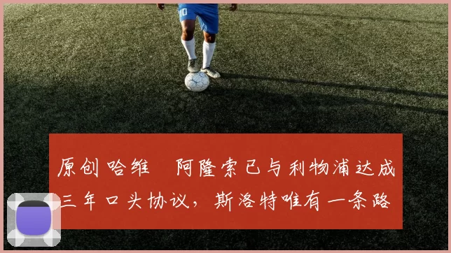 原创 哈维・阿隆索已与利物浦达成三年口头协议，斯洛特唯有一条路可 “翻盘”