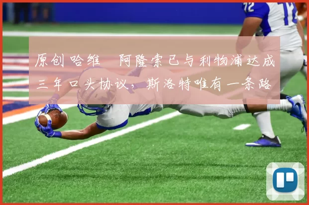 原创 哈维・阿隆索已与利物浦达成三年口头协议，斯洛特唯有一条路可 “翻盘”