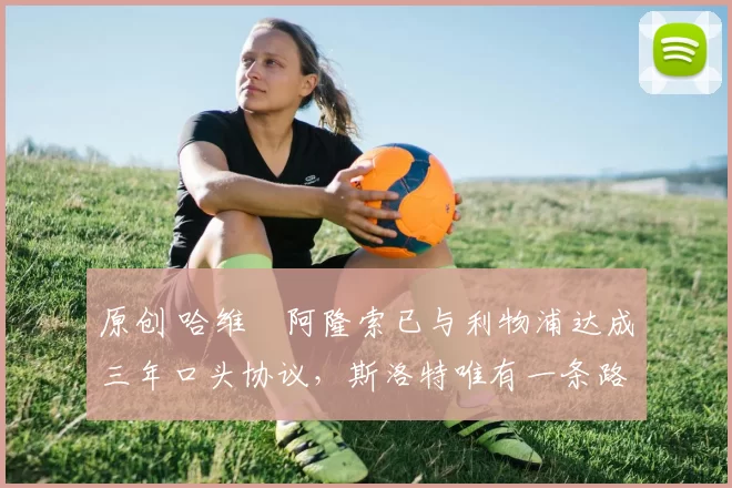 原创 哈维・阿隆索已与利物浦达成三年口头协议，斯洛特唯有一条路可 “翻盘”