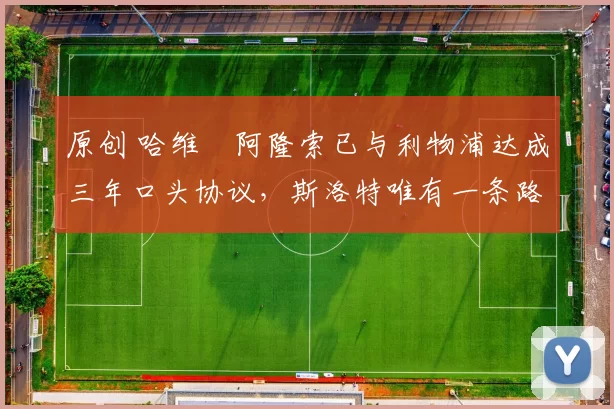 原创 哈维・阿隆索已与利物浦达成三年口头协议，斯洛特唯有一条路可 “翻盘”