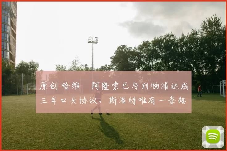 原创 哈维・阿隆索已与利物浦达成三年口头协议，斯洛特唯有一条路可 “翻盘”