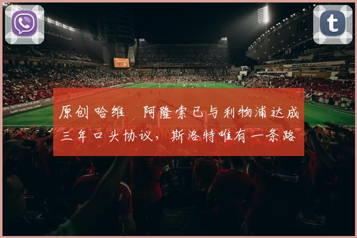 原创 哈维・阿隆索已与利物浦达成三年口头协议，斯洛特唯有一条路可 “翻盘”