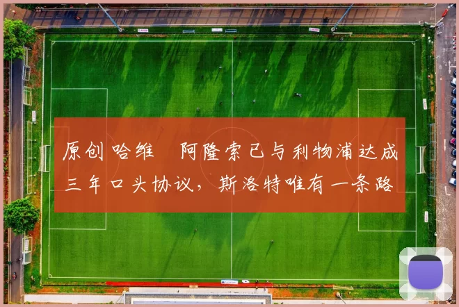 原创 哈维・阿隆索已与利物浦达成三年口头协议，斯洛特唯有一条路可 “翻盘”