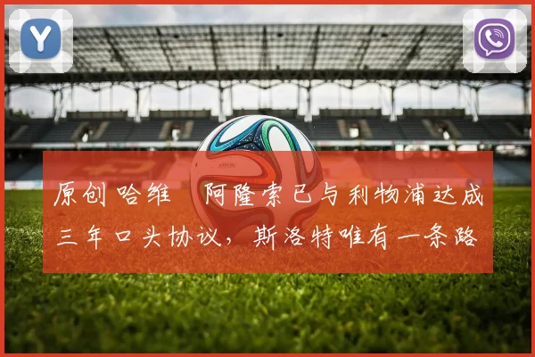 原创 哈维・阿隆索已与利物浦达成三年口头协议，斯洛特唯有一条路可 “翻盘”