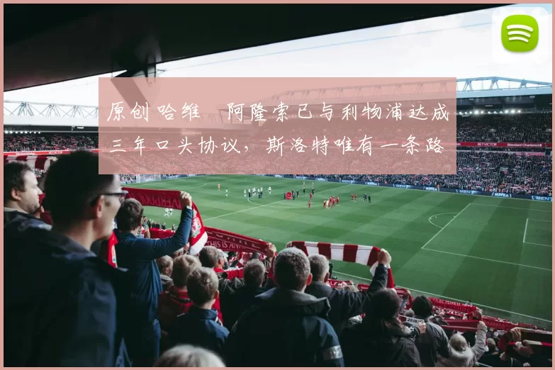 原创 哈维・阿隆索已与利物浦达成三年口头协议，斯洛特唯有一条路可 “翻盘”