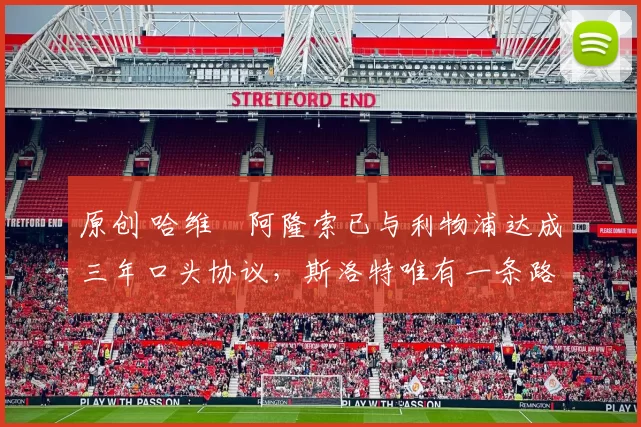 原创 哈维・阿隆索已与利物浦达成三年口头协议，斯洛特唯有一条路可 “翻盘”