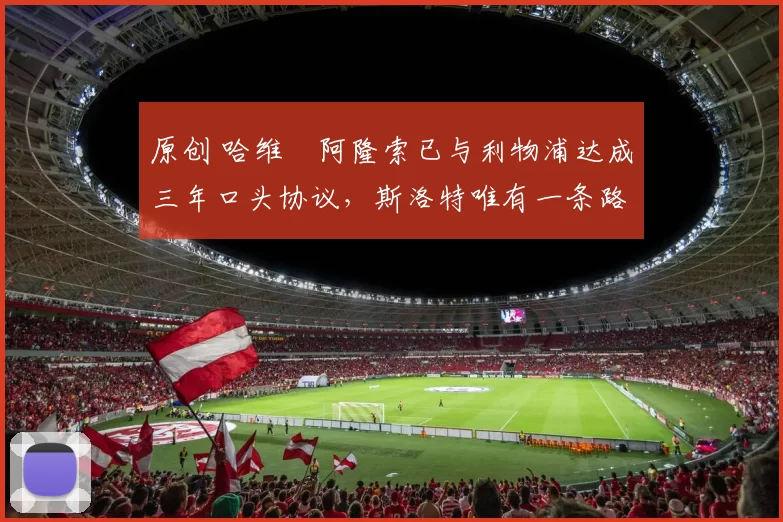 原创 哈维・阿隆索已与利物浦达成三年口头协议，斯洛特唯有一条路可 “翻盘”